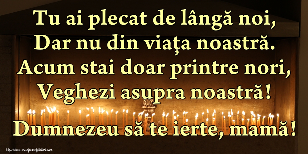 Imagini de Comemorare - Tu ai plecat de lângă noi, Dar nu din viața noastră. Acum stai doar printre nori, Veghezi asupra noastră! Dumnezeu să te ierte, mamă! - mesajeurarifelicitari.com