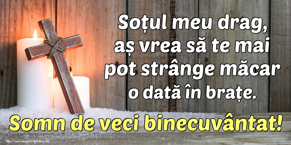 Soțul meu drag, aș vrea să te mai pot strânge măcar o dată în brațe. Somn de veci binecuvântat!