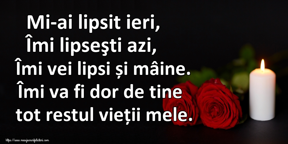 Imagini de Comemorare - Mi-ai lipsit ieri, Îmi lipseşti azi, Îmi vei lipsi și mâine. Îmi va fi dor de tine tot restul vieții mele. - mesajeurarifelicitari.com