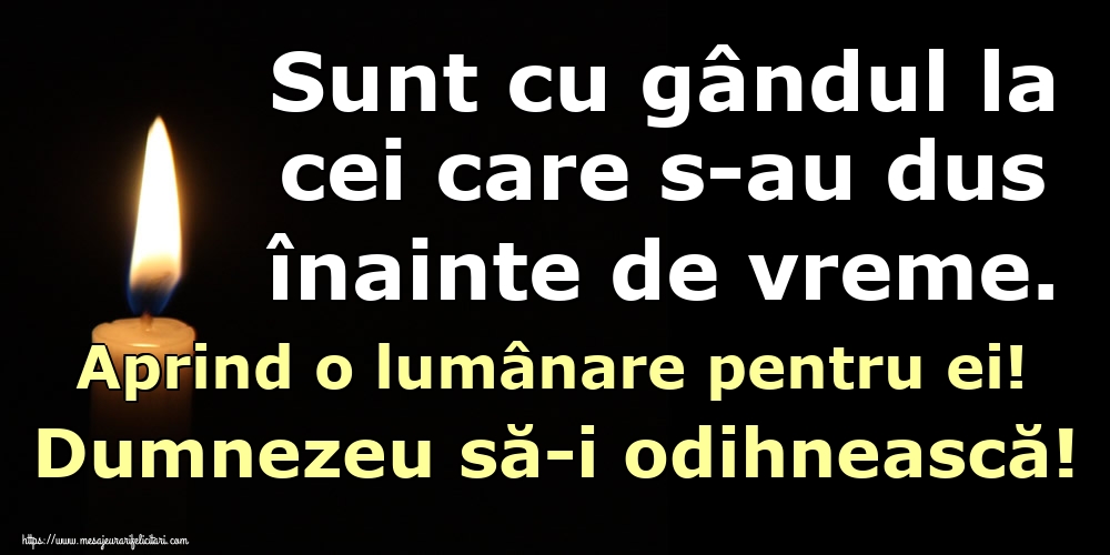 Sunt cu gândul la cei care s-au dus înainte de vreme. Aprind o lumânare pentru ei! Dumnezeu să-i odihnească!