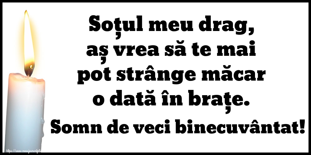 Soțul meu drag, aș vrea să te mai pot strânge măcar o dată în brațe. Somn de veci binecuvântat!