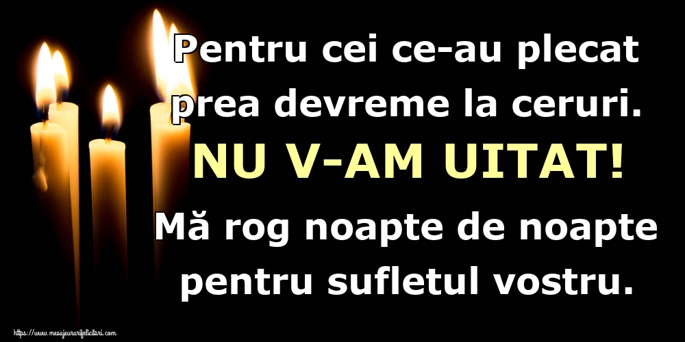 Imagini de Comemorare - Pentru cei ce-au plecat prea devreme la ceruri. NU V-AM UITAT! Mă rog noapte de noapte pentru sufletul vostru. - mesajeurarifelicitari.com
