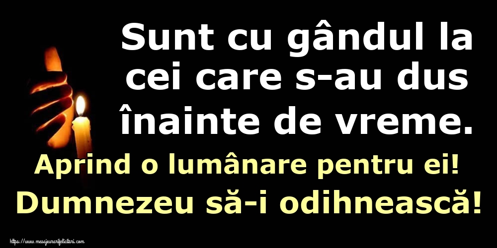 Sunt cu gândul la cei care s-au dus înainte de vreme. Aprind o lumânare pentru ei! Dumnezeu să-i odihnească!