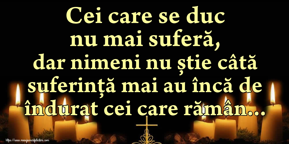 Cei care se duc nu mai suferă, dar nimeni nu știe câtă suferință mai au încă de îndurat cei care rămân...