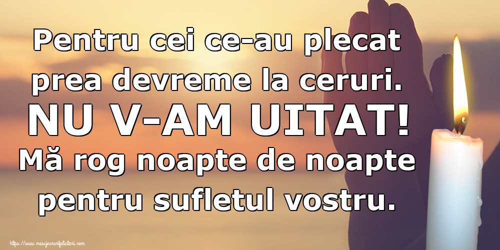 Imagini de Comemorare - Pentru cei ce-au plecat prea devreme la ceruri. NU V-AM UITAT! Mă rog noapte de noapte pentru sufletul vostru. - mesajeurarifelicitari.com