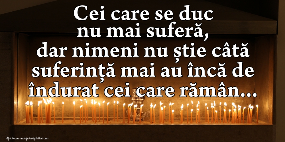 Cei care se duc nu mai suferă, dar nimeni nu știe câtă suferință mai au încă de îndurat cei care rămân...