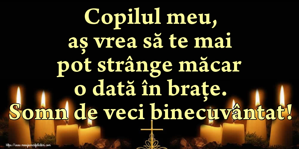 Imagini de Comemorare - Copilul meu, aș vrea să te mai pot strânge măcar o dată în brațe. Somn de veci binecuvântat! - mesajeurarifelicitari.com