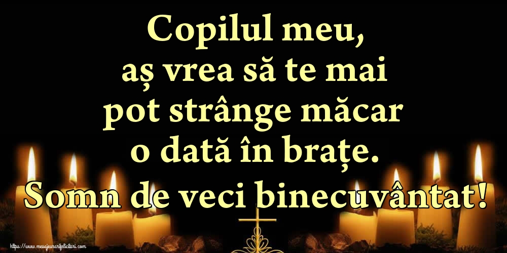 Imagini de Comemorare - Copilul meu, aș vrea să te mai pot strânge măcar o dată în brațe. Somn de veci binecuvântat! - mesajeurarifelicitari.com