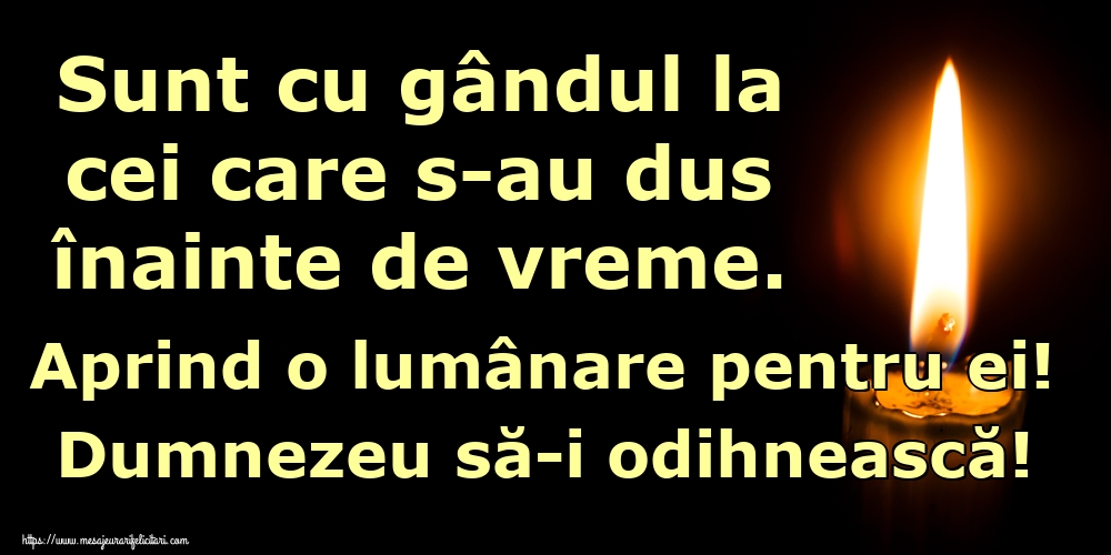 Sunt cu gândul la cei care s-au dus înainte de vreme. Aprind o lumânare pentru ei! Dumnezeu să-i odihnească!