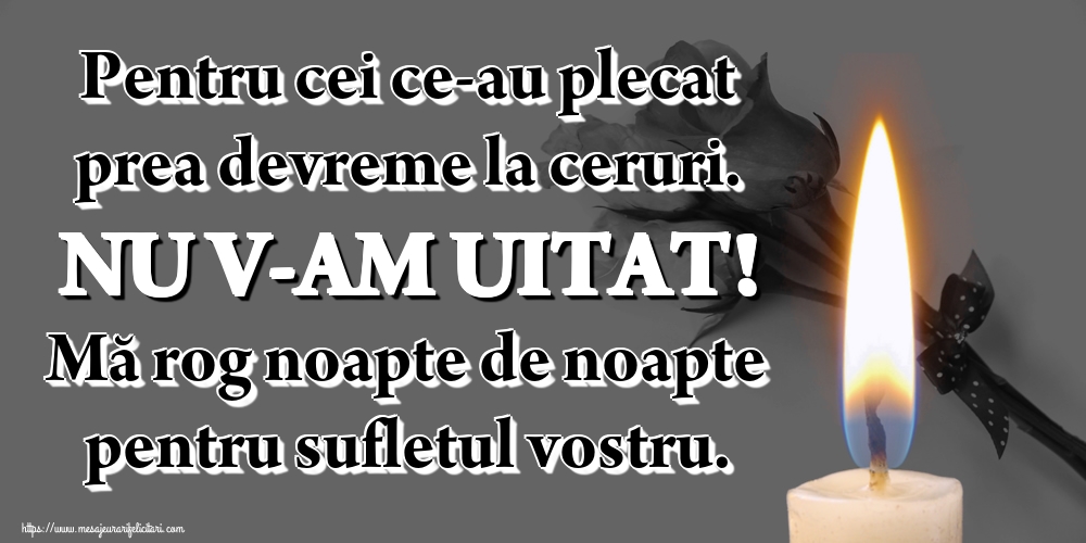Imagini de Comemorare - Pentru cei ce-au plecat prea devreme la ceruri. NU V-AM UITAT! Mă rog noapte de noapte pentru sufletul vostru. - mesajeurarifelicitari.com