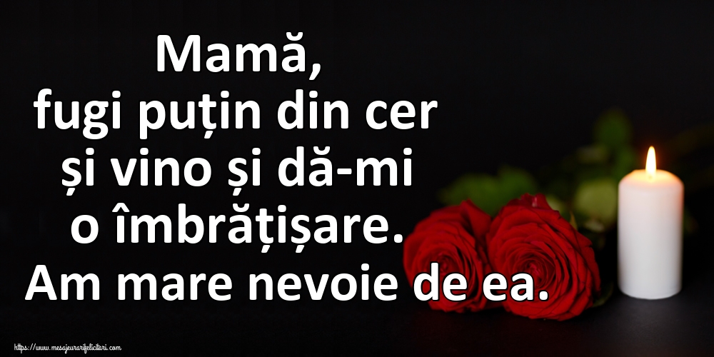 Mamă, fugi puțin din cer și vino și dă-mi o îmbrățișare. Am mare nevoie de ea.