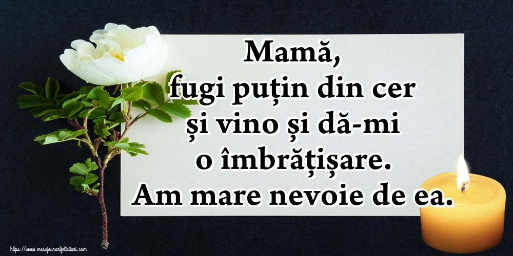 Mamă, fugi puțin din cer și vino și dă-mi o îmbrățișare. Am mare nevoie de ea.