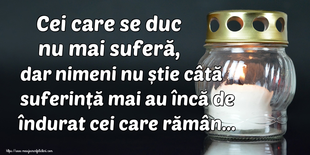Imagini de Comemorare - Cei care se duc nu mai suferă, dar nimeni nu știe câtă suferință mai au încă de îndurat cei care rămân... - mesajeurarifelicitari.com