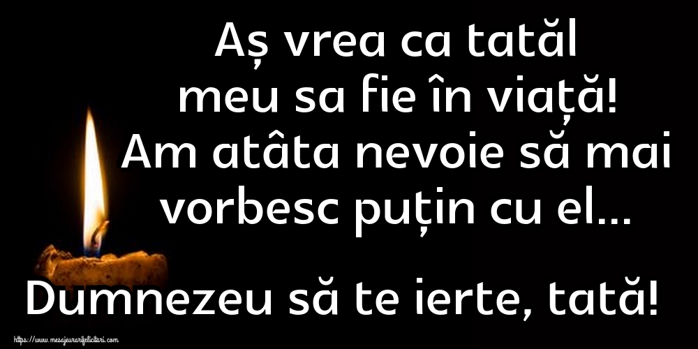 Imagini de Comemorare - Aș vrea ca tatăl meu sa fie în viață! Am atâta nevoie să mai vorbesc puțin cu el... Dumnezeu să te ierte, tată! - mesajeurarifelicitari.com