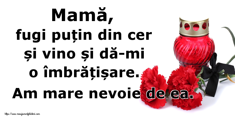 Imagini de Comemorare - Mamă, fugi puțin din cer și vino și dă-mi o îmbrățișare. Am mare nevoie de ea. - mesajeurarifelicitari.com