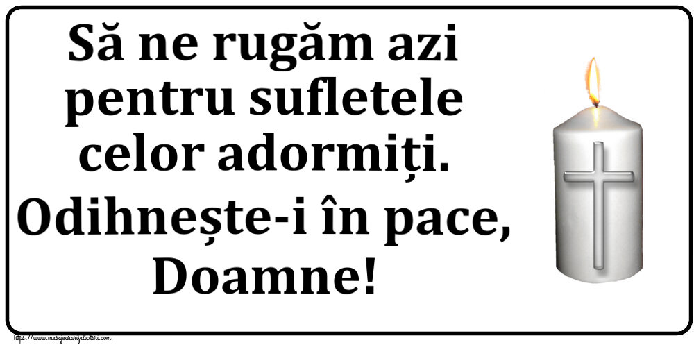 Comemorare Să ne rugăm azi pentru sufletele celor adormiți. Odihnește-i în pace, Doamne!
