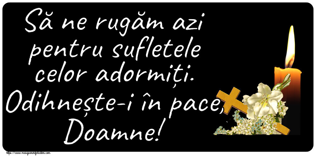 Comemorare Să ne rugăm azi pentru sufletele celor adormiți. Odihnește-i în pace, Doamne!