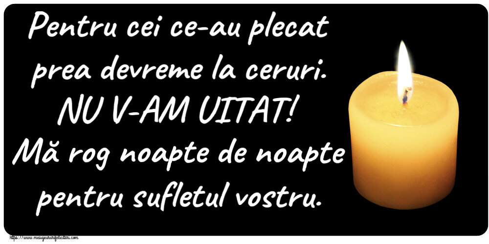 Comemorare Pentru cei ce-au plecat prea devreme la ceruri. NU V-AM UITAT! Mă rog noapte de noapte pentru sufletul vostru.
