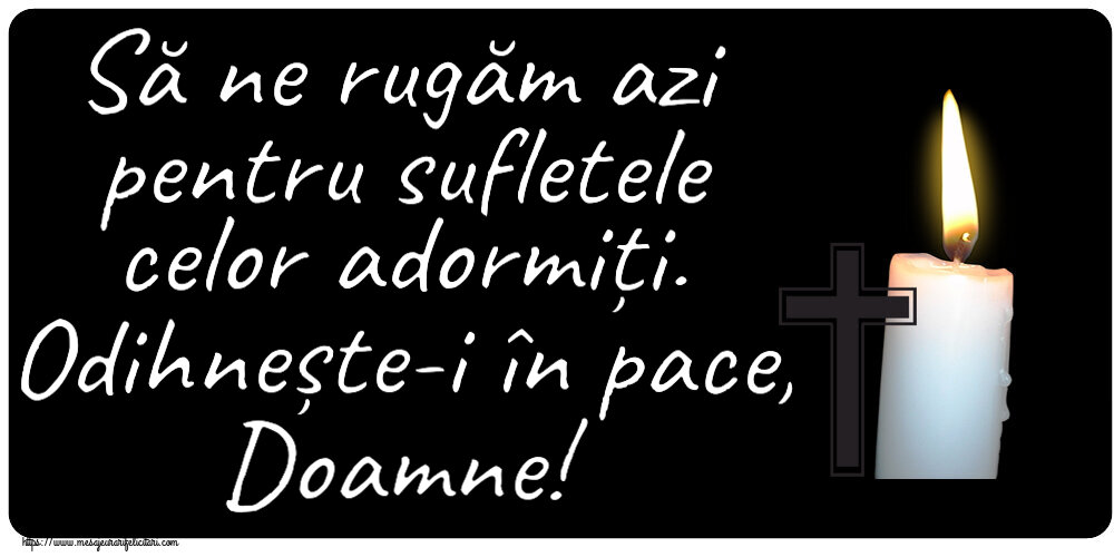 Comemorare Să ne rugăm azi pentru sufletele celor adormiți. Odihnește-i în pace, Doamne!