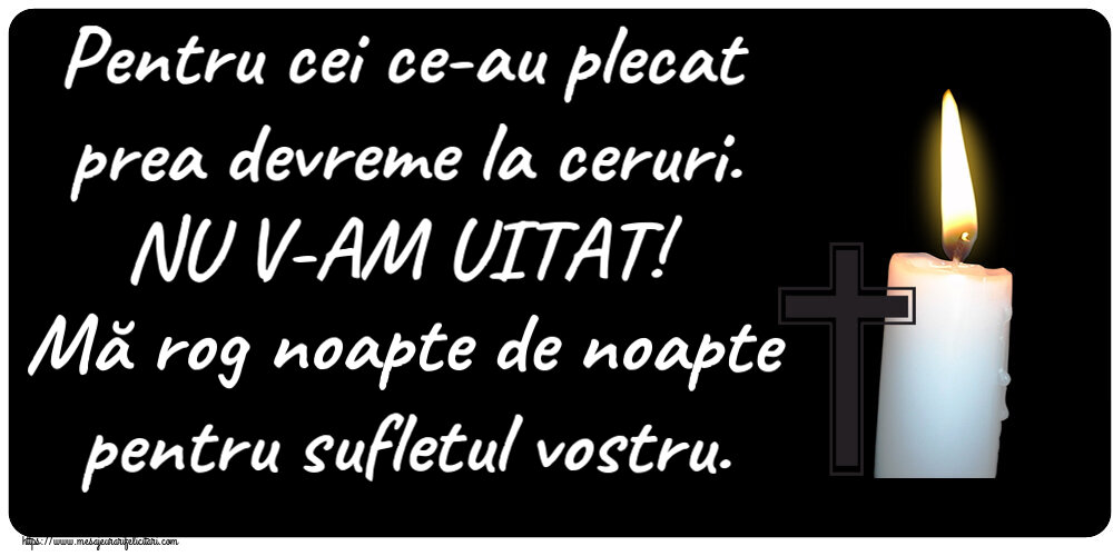 Comemorare Pentru cei ce-au plecat prea devreme la ceruri. NU V-AM UITAT! Mă rog noapte de noapte pentru sufletul vostru.