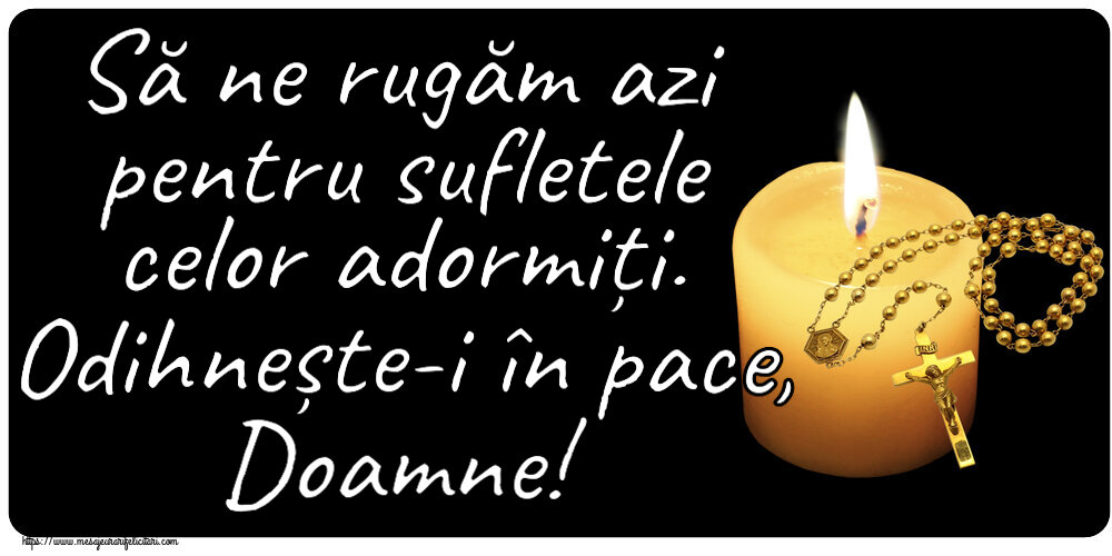 Să ne rugăm azi pentru sufletele celor adormiți. Odihnește-i în pace, Doamne!