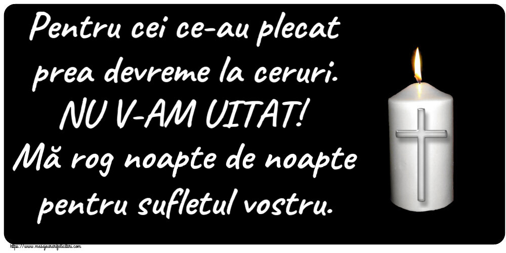 Comemorare Pentru cei ce-au plecat prea devreme la ceruri. NU V-AM UITAT! Mă rog noapte de noapte pentru sufletul vostru.
