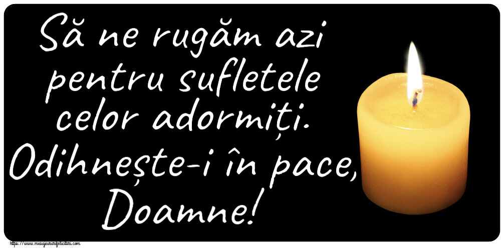Comemorare Să ne rugăm azi pentru sufletele celor adormiți. Odihnește-i în pace, Doamne!