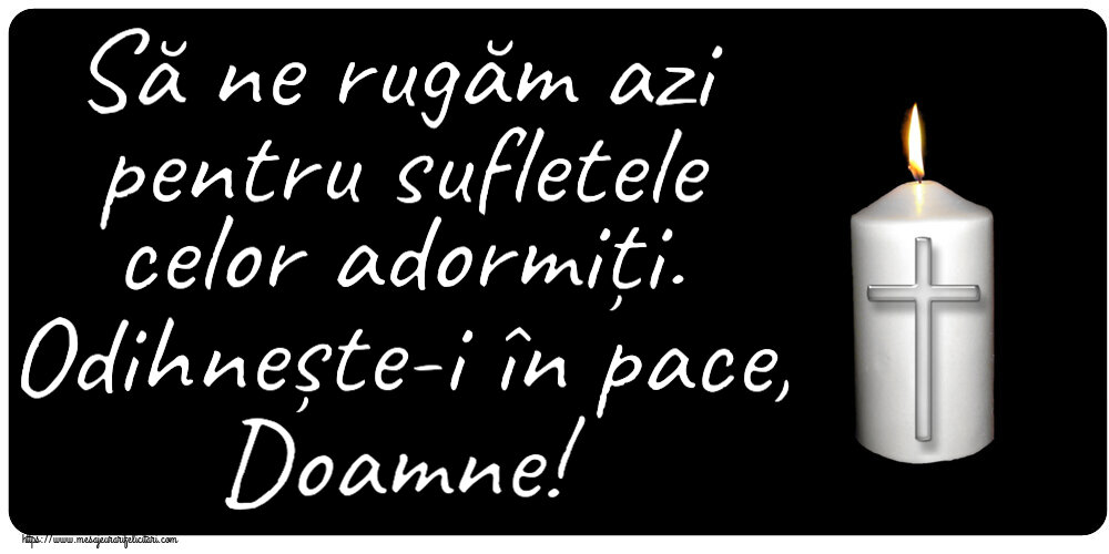 Să ne rugăm azi pentru sufletele celor adormiți. Odihnește-i în pace, Doamne!