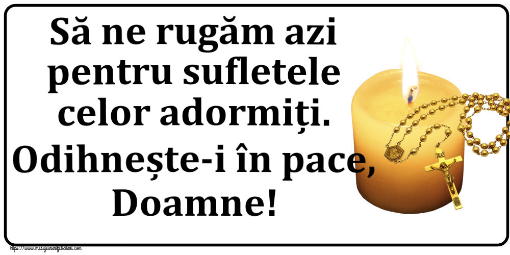 Comemorare Să ne rugăm azi pentru sufletele celor adormiți. Odihnește-i în pace, Doamne!