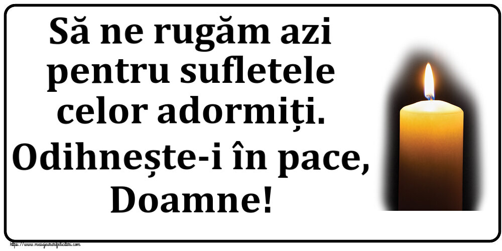 Comemorare Să ne rugăm azi pentru sufletele celor adormiți. Odihnește-i în pace, Doamne!