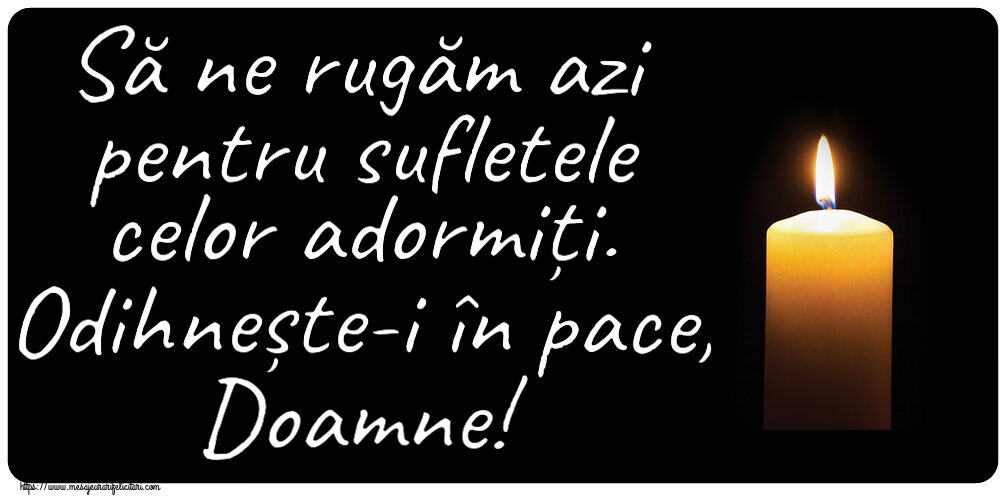 Comemorare Să ne rugăm azi pentru sufletele celor adormiți. Odihnește-i în pace, Doamne!