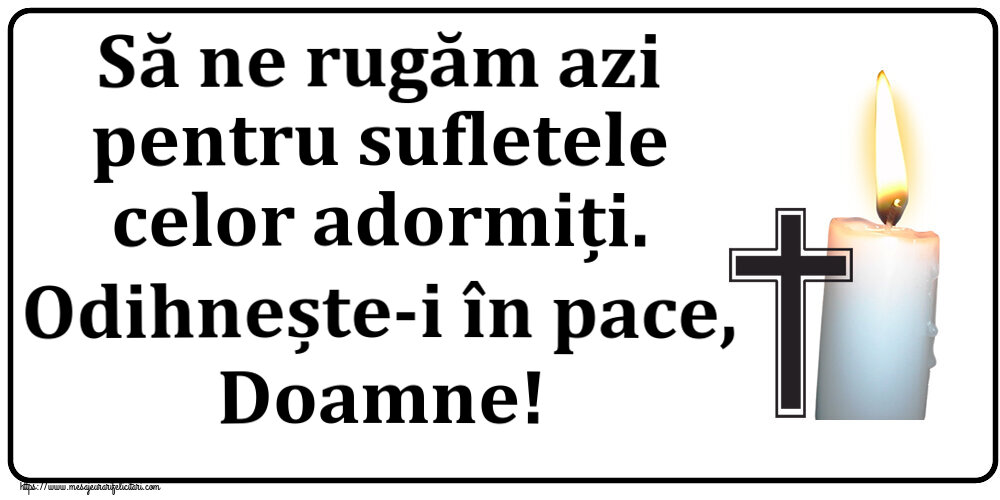 Comemorare Să ne rugăm azi pentru sufletele celor adormiți. Odihnește-i în pace, Doamne!