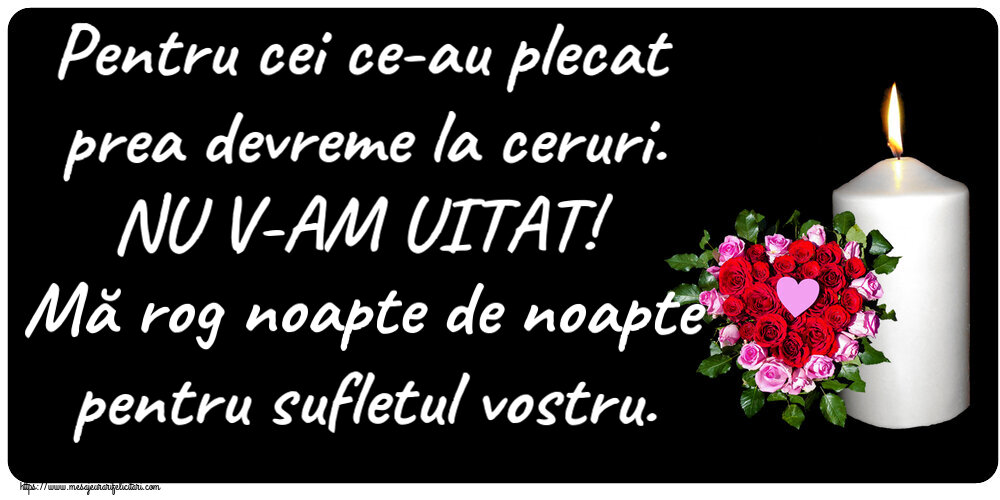 Comemorare Pentru cei ce-au plecat prea devreme la ceruri. NU V-AM UITAT! Mă rog noapte de noapte pentru sufletul vostru.
