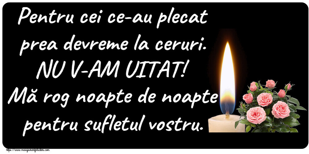 Comemorare Pentru cei ce-au plecat prea devreme la ceruri. NU V-AM UITAT! Mă rog noapte de noapte pentru sufletul vostru.