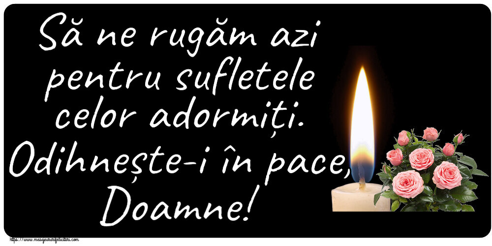 Comemorare Să ne rugăm azi pentru sufletele celor adormiți. Odihnește-i în pace, Doamne!