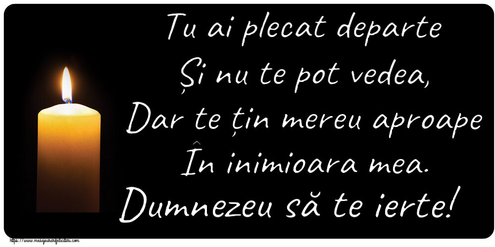Tu ai plecat departe Și nu te pot vedea, Dar te țin mereu aproape În inimioara mea. Dumnezeu să te ierte!