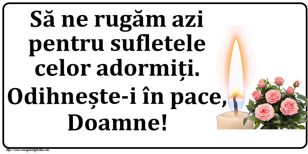 Comemorare Să ne rugăm azi pentru sufletele celor adormiți. Odihnește-i în pace, Doamne!