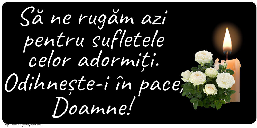 Comemorare Să ne rugăm azi pentru sufletele celor adormiți. Odihnește-i în pace, Doamne!
