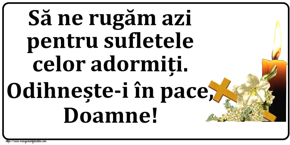 Comemorare Să ne rugăm azi pentru sufletele celor adormiți. Odihnește-i în pace, Doamne!