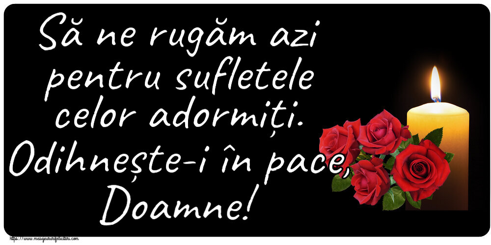 Comemorare Să ne rugăm azi pentru sufletele celor adormiți. Odihnește-i în pace, Doamne!