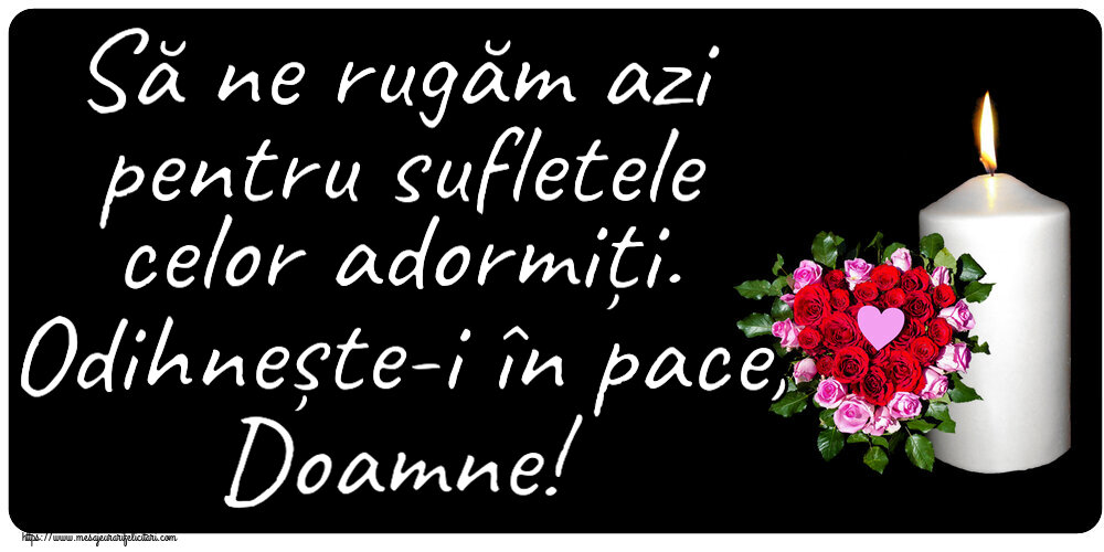 Comemorare Să ne rugăm azi pentru sufletele celor adormiți. Odihnește-i în pace, Doamne!