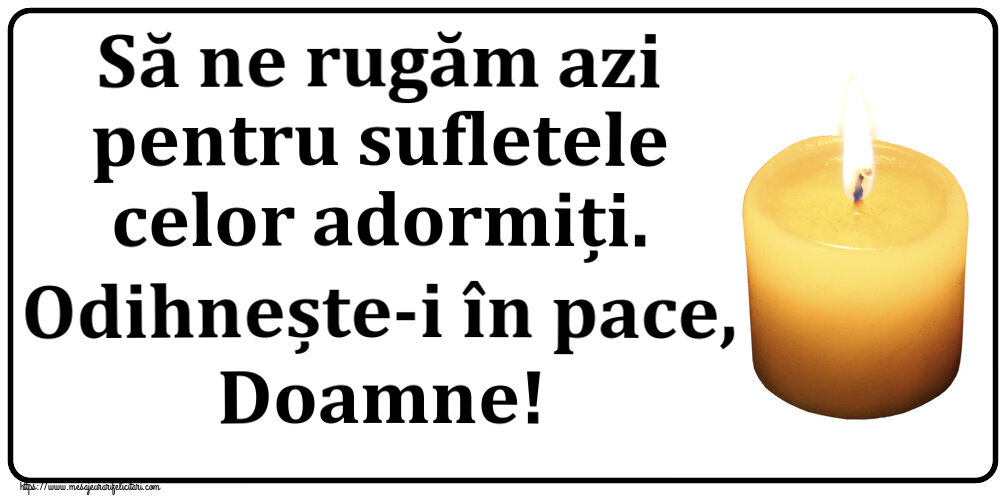 Comemorare Să ne rugăm azi pentru sufletele celor adormiți. Odihnește-i în pace, Doamne!