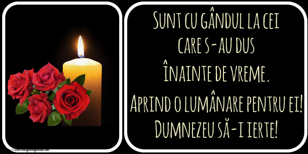 Sunt cu gândul la cei care s-au dus înainte de vreme. Aprind o lumânare pentru ei! Dumnezeu să-i ierte!