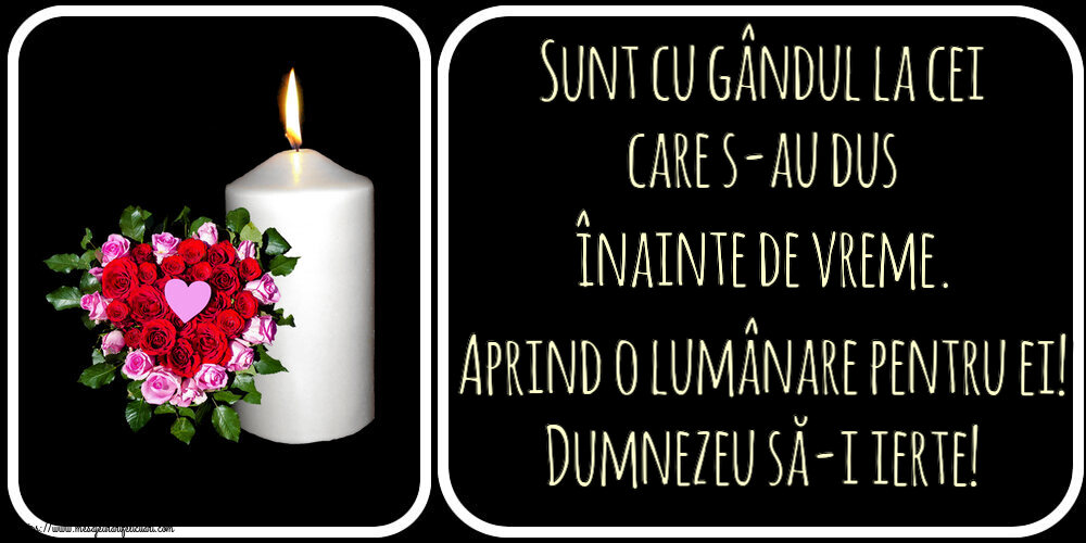Sunt cu gândul la cei care s-au dus înainte de vreme. Aprind o lumânare pentru ei! Dumnezeu să-i ierte!