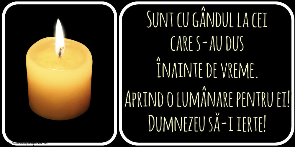 Comemorare Sunt cu gândul la cei care s-au dus înainte de vreme. Aprind o lumânare pentru ei! Dumnezeu să-i ierte!