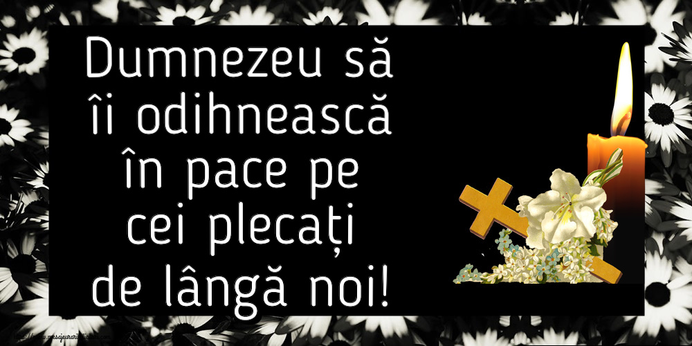 Dumnezeu să îi odihnească în pace pe cei plecați de lângă noi!