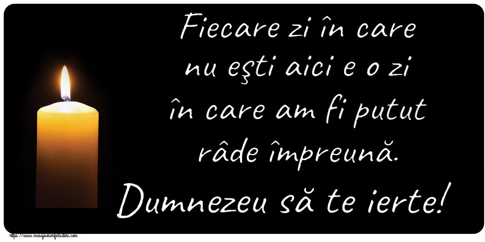 Fiecare zi în care nu eşti aici e o zi în care am fi putut râde împreună. Dumnezeu să te ierte!