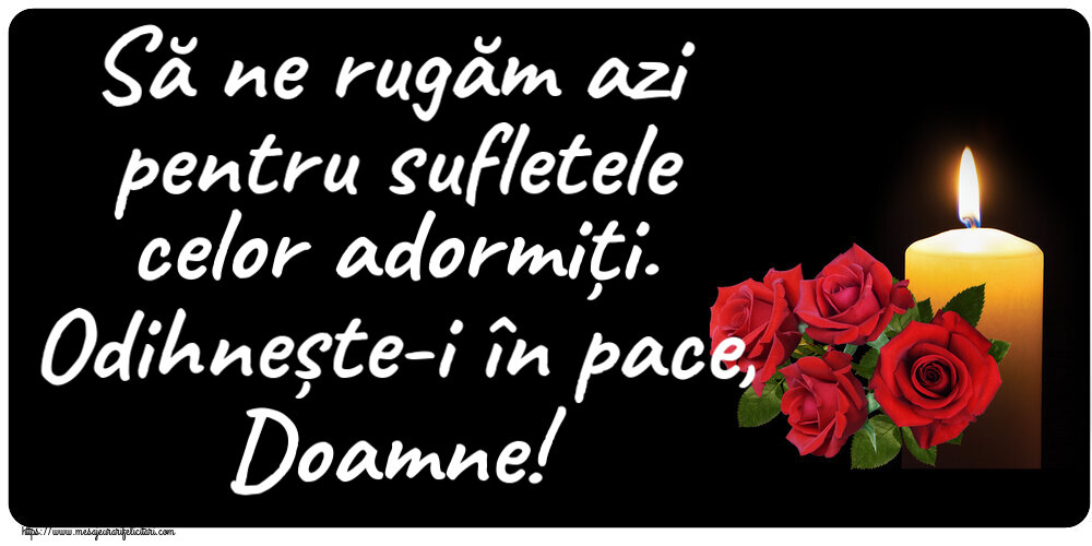 Să ne rugăm azi pentru sufletele celor adormiți. Odihnește-i în pace, Doamne!