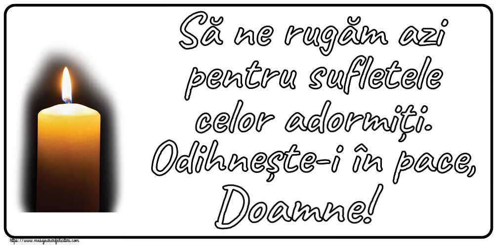 Să ne rugăm azi pentru sufletele celor adormiți. Odihnește-i în pace, Doamne!