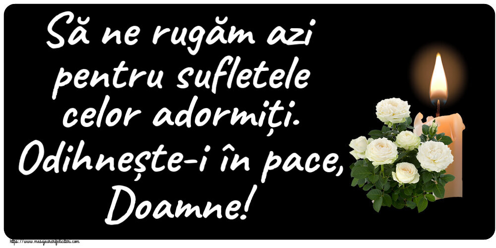 Să ne rugăm azi pentru sufletele celor adormiți. Odihnește-i în pace, Doamne!